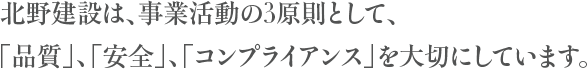 北野建設は、事業活動の3原則として、「品質」、「安全」、「コンプライアンス」を大切にしています。