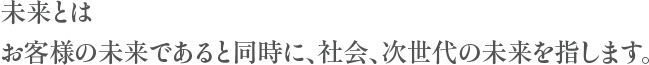 未来とはお客様の未来であると同時に、社会、次世代の未来を指します。