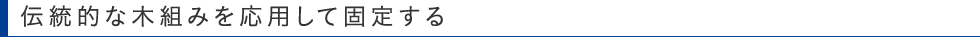 伝統的な木組みを応用して固定する