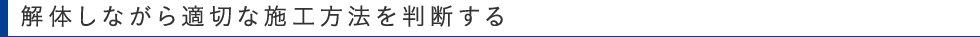 解体しながら適切な施工方法を判断する