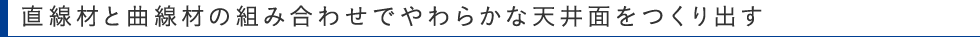 直線材と曲線材の組み合わせでやわらかな天井面をつくり出す