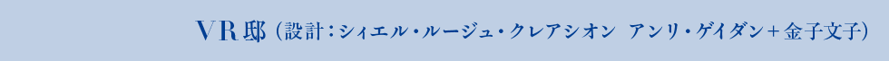 VR邸（設計：シィエル・ルージュ・クレアシオン アンリ・ゲイダン＋金子文子）