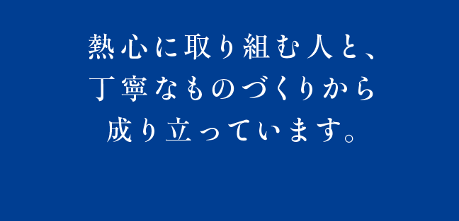 熱心に取り組む人と、丁寧なものづくりから成り立っています。