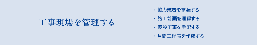 工事現場を管理する　・協力業者を掌握する、・施工計画を理解する、・仮設工事を手配する、・月間工程表を作成する