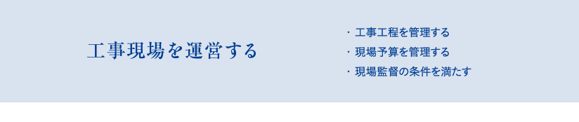 工事現場を運営する　・工事工程を管理する、・現場予算を管理する、・現場監督の条件を満たす